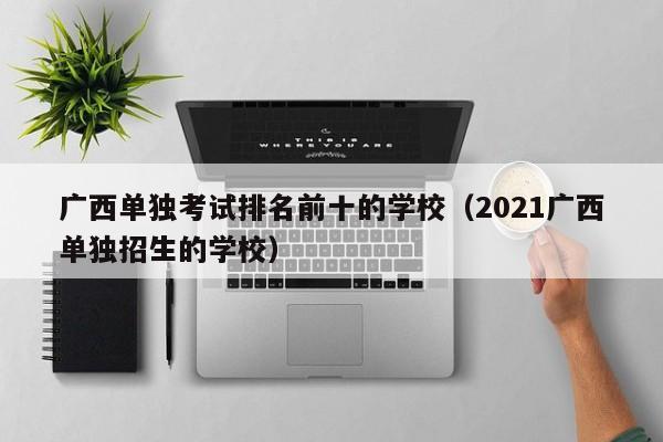 广西单独考试排名前十的学校（2021广西单独招生的学校）