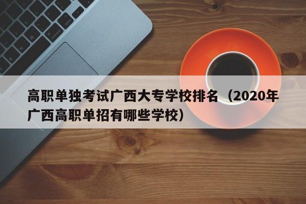 高职单独考试广西大专学校排名（2020年广西高职单招有哪些学校）