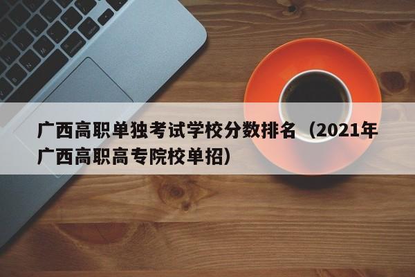 广西高职单独考试学校分数排名（2021年广西高职高专院校单招）