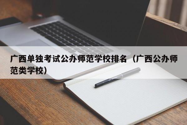 广西单独考试公办师范学校排名（广西公办师范类学校）