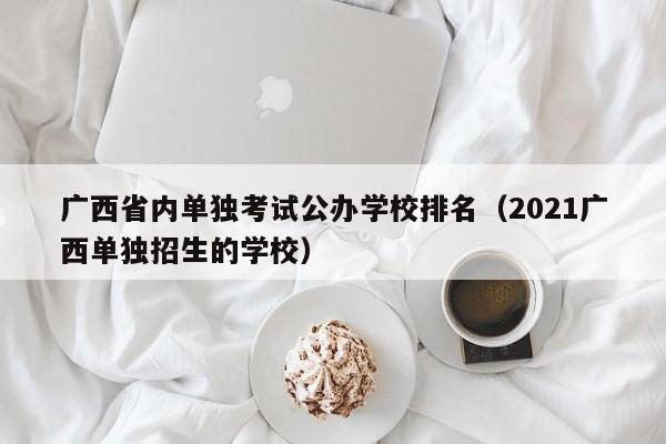 广西省内单独考试公办学校排名（2021广西单独招生的学校）