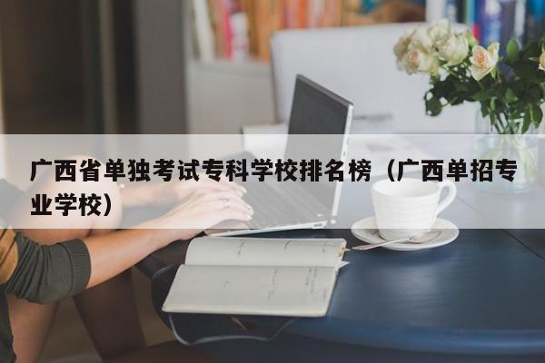 广西省单独考试专科学校排名榜（广西单招专业学校）