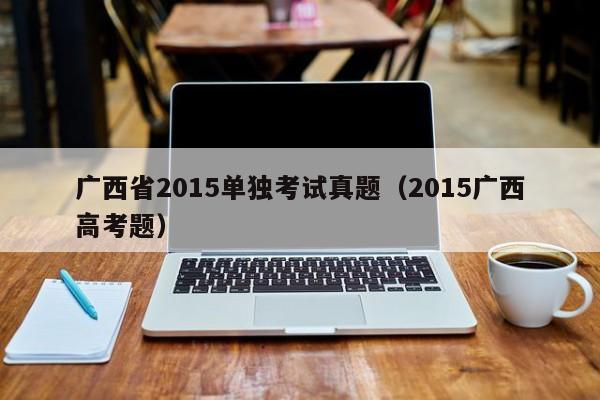 广西省2015单独考试真题（2015广西高考题）