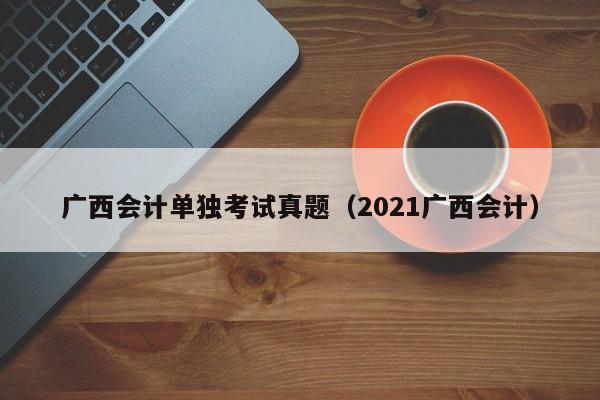 广西会计单独考试真题（2021广西会计）