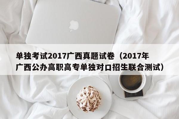 单独考试2017广西真题试卷（2017年广西公办高职高专单独对口招生联合测试）