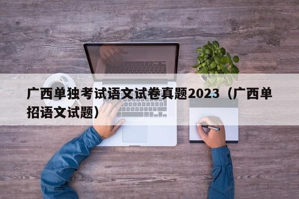 广西单独考试语文试卷真题2023（广西单招语文试题）