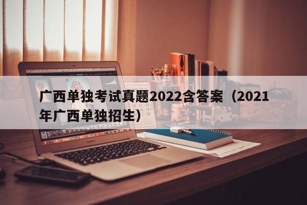 广西单独考试真题2022含答案（2021年广西单独招生）