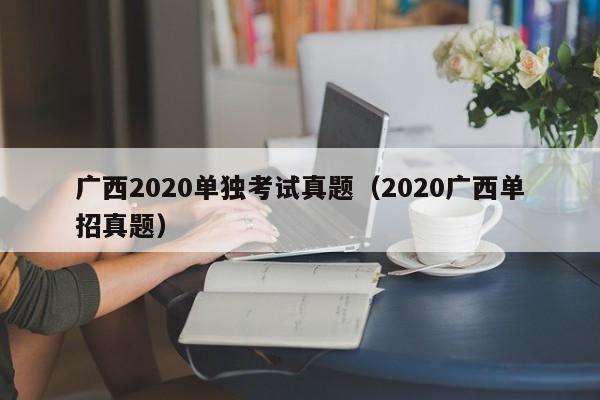 广西2020单独考试真题（2020广西单招真题）